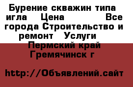 Бурение скважин типа “игла“ › Цена ­ 13 000 - Все города Строительство и ремонт » Услуги   . Пермский край,Гремячинск г.